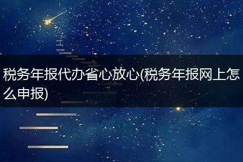 稅務(wù)年報(bào)代辦省心放心(稅務(wù)年報(bào)網(wǎng)上怎么申報(bào))