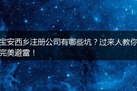 寶安西鄉(xiāng)注冊公司有哪些坑？過來人教你完美避雷！