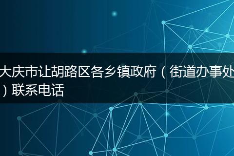 大慶市讓胡路區(qū)各鄉(xiāng)鎮(zhèn)政府(街道辦事處)聯(lián)系電話
