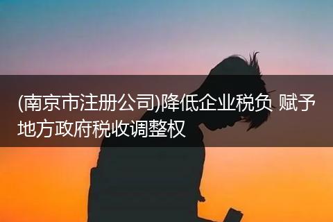 (南京市注冊(cè)公司)降低企業(yè)稅負(fù) 賦予地方政府稅收調(diào)整權(quán)