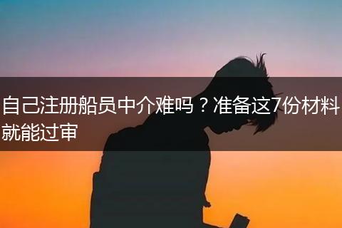自己注冊船員中介難嗎？準備這7份材料就能過審