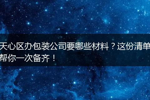 天心區(qū)辦包裝公司要哪些材料？這份清單幫你一次備齊！