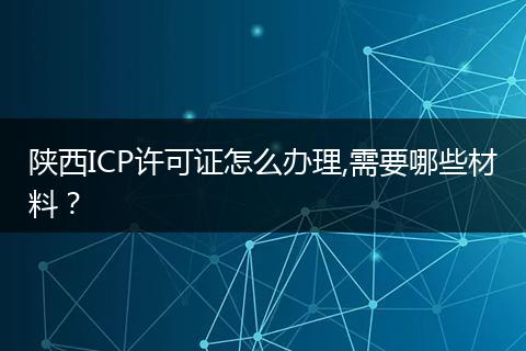陜西ICP許可證怎么辦理,需要哪些材料？