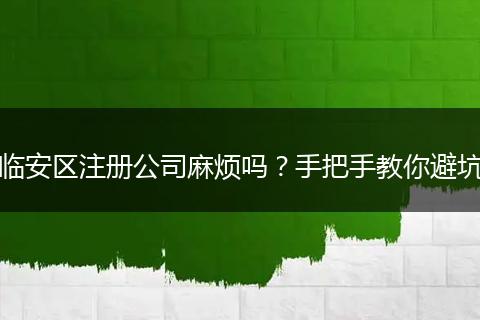 臨安區(qū)注冊(cè)公司麻煩嗎?手把手教你避坑