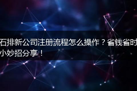 石排新公司注冊流程怎么操作？省錢省時小妙招分享！