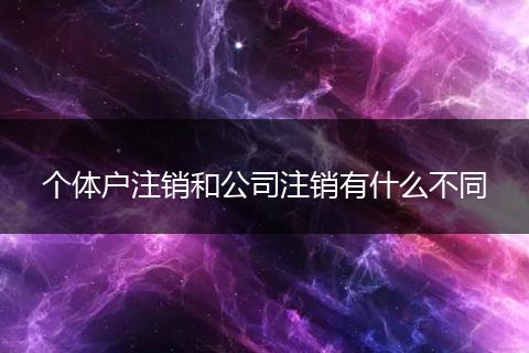 個(gè)體戶注銷和公司注銷有什么不同