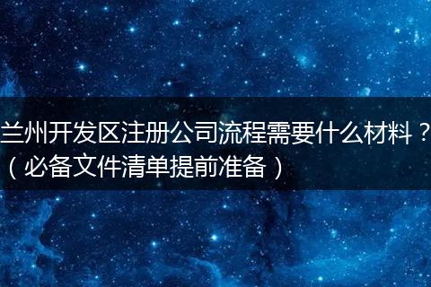 蘭州開(kāi)發(fā)區(qū)注冊(cè)公司流程需要什么材料?(必備文件清單提前準(zhǔn)備)