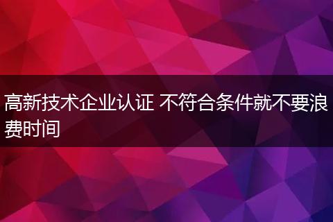 高新技術(shù)企業(yè)認證 不符合條件就不要浪費時間