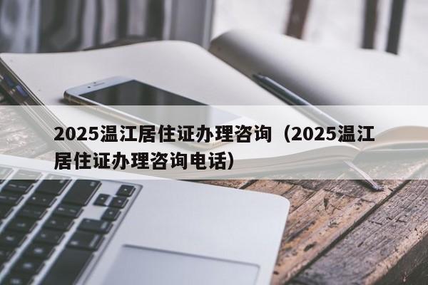 2025溫江居住證辦理咨詢(2025溫江居住證辦理咨詢電話)