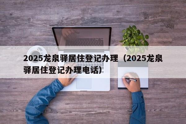 2025龍泉驛居住登記辦理(2025龍泉驛居住登記辦理電話)