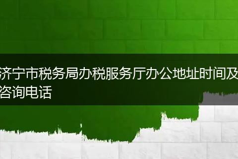 濟(jì)寧市稅務(wù)局辦稅服務(wù)廳辦公地址時(shí)間及咨詢電話