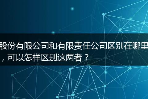 股份有限公司和有限責(zé)任公司區(qū)別在哪里，可以怎樣區(qū)別這兩者？