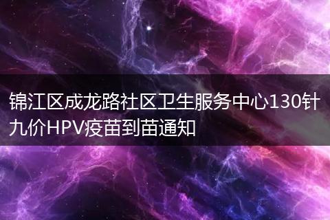 錦江區(qū)成龍路社區(qū)衛(wèi)生服務(wù)中心130針九價(jià)HPV疫苗到苗通知