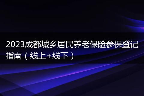 2023成都城鄉(xiāng)居民養(yǎng)老保險(xiǎn)參保登記指南(線上+線下)