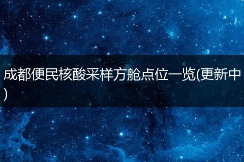 成都便民核酸采樣方艙點(diǎn)位一覽(更新中)
