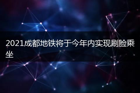 2021成都地鐵將于今年內(nèi)實(shí)現(xiàn)刷臉乘坐