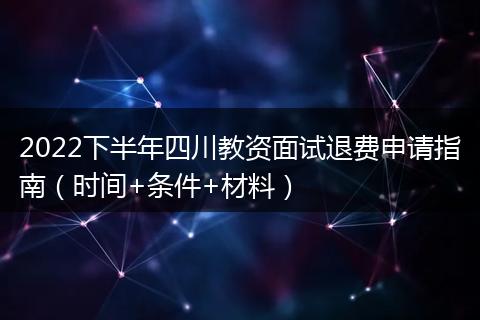 2022下半年四川教資面試退費(fèi)申請指南（時(shí)間+條件+材料）