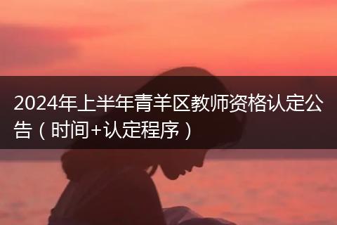2024年上半年青羊區(qū)教師資格認(rèn)定公告(時(shí)間+認(rèn)定程序)