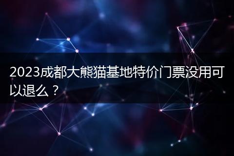 2023成都大熊貓基地特價門票沒用可以退么？