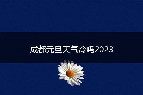 成都元旦天氣冷嗎2023