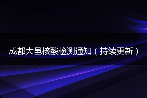 成都大邑核酸檢測通知（持續(xù)更新）