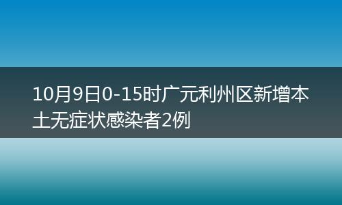 10月9日0-15時(shí)廣元利州區(qū)新增本土無癥狀感染者2例
