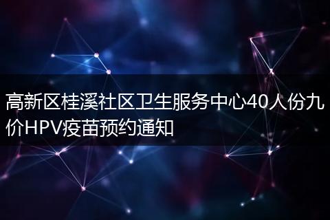 高新區(qū)桂溪社區(qū)衛(wèi)生服務(wù)中心40人份九價HPV疫苗預(yù)約通知
