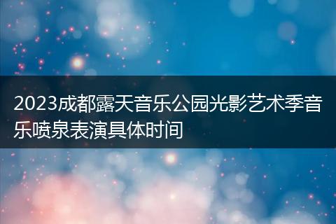 2023成都露天音樂公園光影藝術(shù)季音樂噴泉表演具體時間