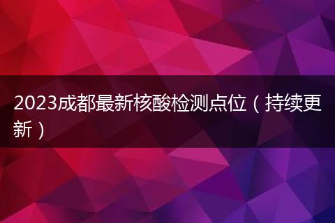 2023成都最新核酸檢測點位(持續(xù)更新)