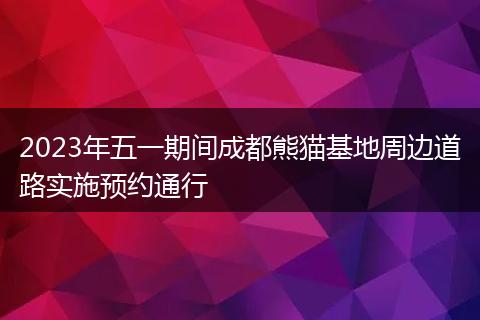 2023年五一期間成都熊貓基地周邊道路實(shí)施預(yù)約通行