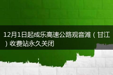 12月1日起成樂高速公路觀音灘（甘江）收費(fèi)站永久關(guān)閉