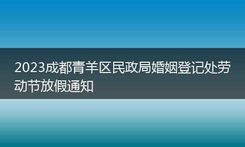 2023成都青羊區(qū)民政局婚姻登記處勞動(dòng)節(jié)放假通知