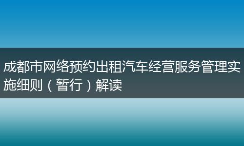 成都市網(wǎng)絡(luò)預(yù)約出租汽車(chē)經(jīng)營(yíng)服務(wù)管理實(shí)施細(xì)則（暫行）解讀