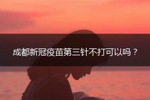 成都新冠疫苗第三針不打可以嗎？