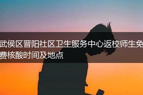 武侯區(qū)晉陽社區(qū)衛(wèi)生服務中心返校師生免費核酸時間及地點