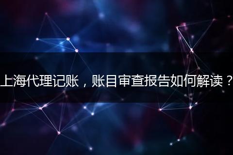 上海代理記賬，賬目審查報告如何解讀？