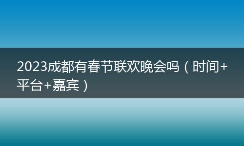 2023成都有春節(jié)聯(lián)歡晚會嗎(時間+平臺+嘉賓)