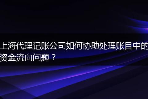 上海代理記賬公司如何協(xié)助處理賬目中的資金流向問(wèn)題?