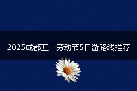 2025成都五一勞動(dòng)節(jié)5日游路線推薦
