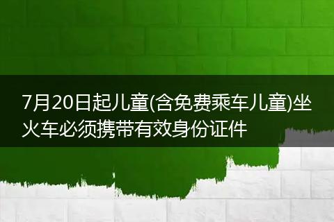 7月20日起兒童(含免費(fèi)乘車兒童)坐火車必須攜帶有效身份證件