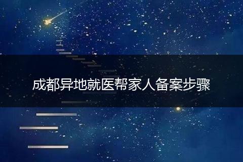 成都異地就醫(yī)幫家人備案步驟