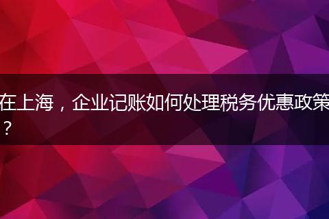 在上海，企業(yè)記賬如何處理稅務(wù)優(yōu)惠政策？