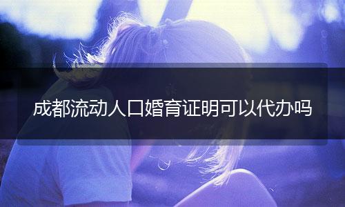 成都流動(dòng)人口婚育證明可以代辦嗎