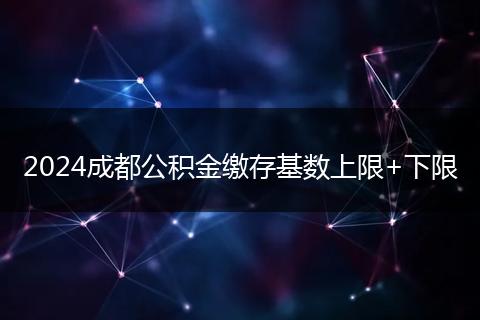 2024成都公積金繳存基數(shù)上限+下限