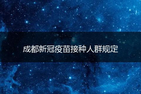 成都新冠疫苗接種人群規(guī)定