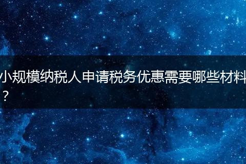 小規(guī)模納稅人申請稅務(wù)優(yōu)惠需要哪些材料？