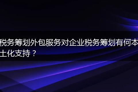 稅務(wù)籌劃外包服務(wù)對企業(yè)稅務(wù)籌劃有何本土化支持？