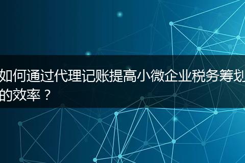 如何通過代理記賬提高小微企業(yè)稅務(wù)籌劃的效率？