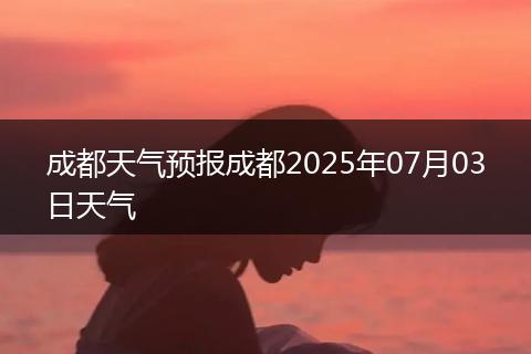 成都天氣預(yù)報(bào)成都2025年07月03日天氣