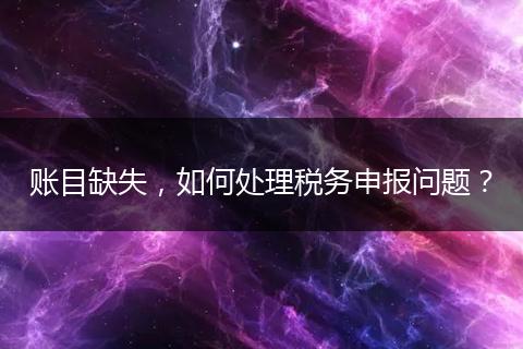 賬目缺失，如何處理稅務(wù)申報問題？